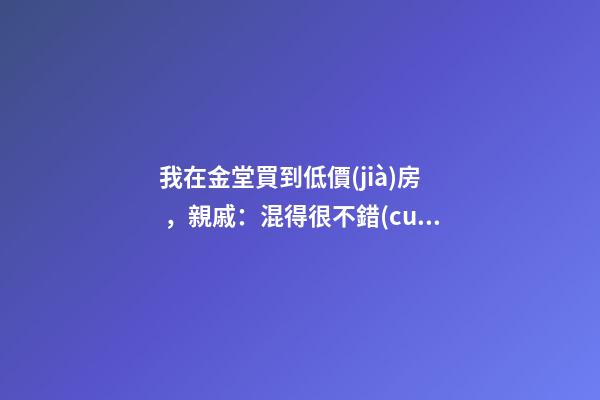 我在金堂買到低價(jià)房，親戚：混得很不錯(cuò) | 幸福里有好房